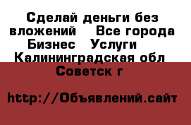 Сделай деньги без вложений. - Все города Бизнес » Услуги   . Калининградская обл.,Советск г.